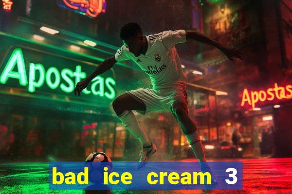 bad ice cream 3 no jogos 360